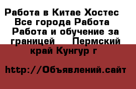 Работа в Китае Хостес - Все города Работа » Работа и обучение за границей   . Пермский край,Кунгур г.